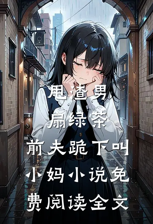 甩渣男，扇绿茶，前夫跪下叫小妈小说免费阅读全文