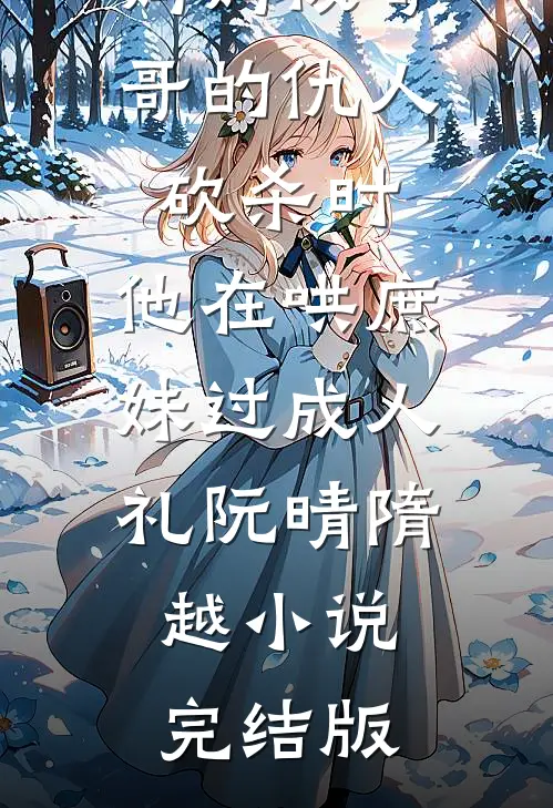 妈妈被哥哥的仇人砍杀时，他在哄庶妹过成人礼阮晴隋越小说完结版