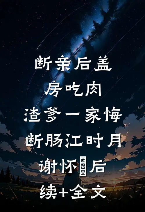 断亲后盖房吃肉，渣爹一家悔断肠江时月谢怀璟后续+全文