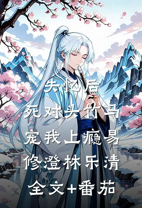 失忆后，死对头竹马宠我上瘾易修澄林乐清全文+番茄