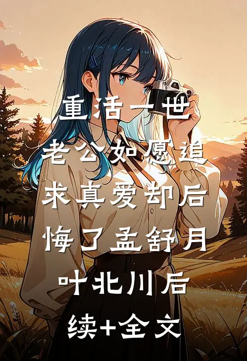 重活一世，老公如愿追求真爱却后悔了孟舒月叶北川后续+全文