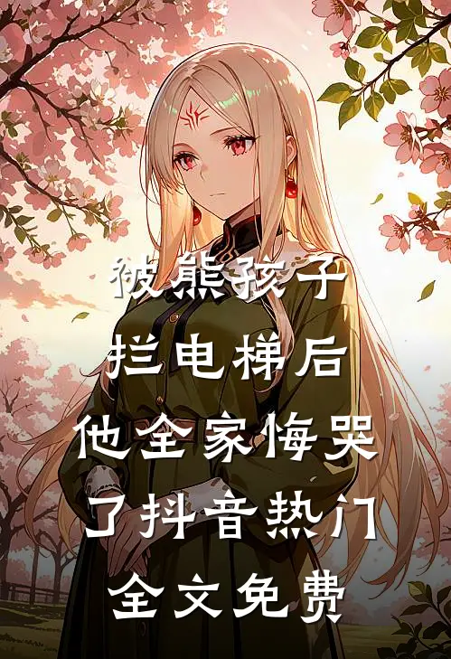 被熊孩子拦电梯后，他全家悔哭了抖音热门全文免费
