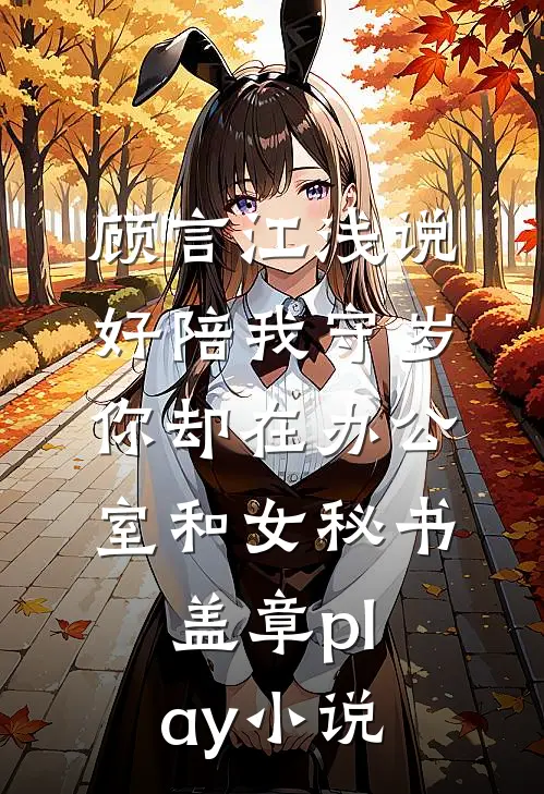 顾言江浅说好陪我守岁，你却在办公室和女秘书盖章play小说