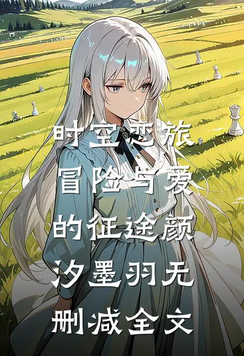 时空恋旅：冒险与爱的征途颜汐墨羽无删减全文