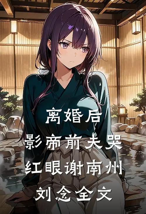 离婚后，影帝前夫哭红眼谢南州刘念全文