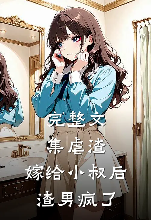 完整文集虐渣：嫁给小叔后，渣男疯了