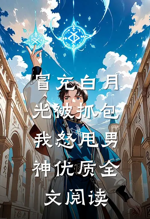 冒充白月光被抓包，我怒甩男神优质全文阅读