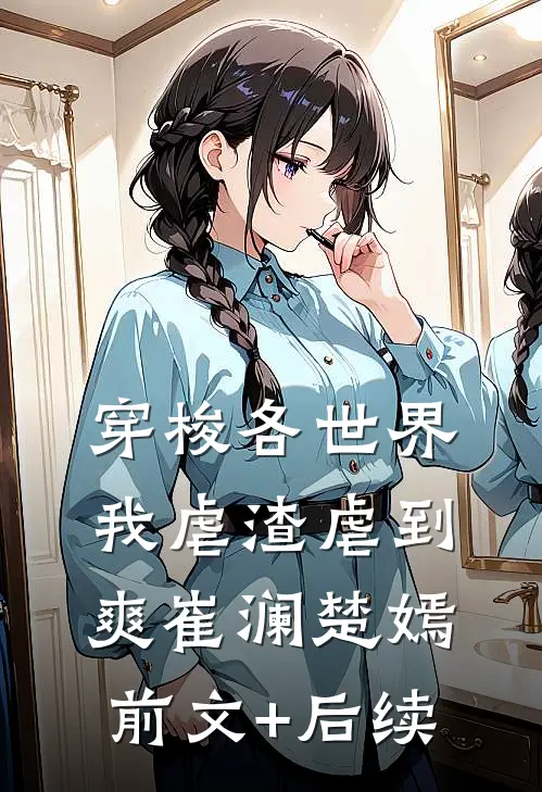 穿梭各世界，我虐渣虐到爽崔澜楚嫣前文+后续