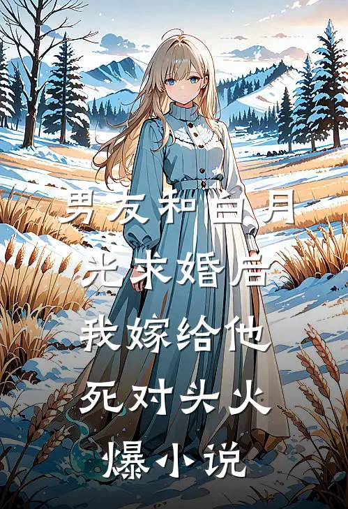 男友和白月光求婚后，我嫁给他死对头火爆小说