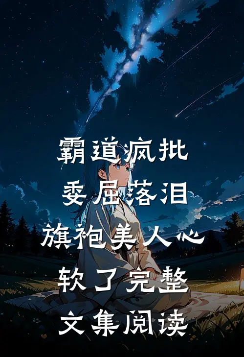 霸道疯批委屈落泪，旗袍美人心软了完整文集阅读