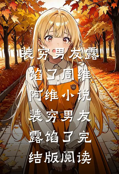 装穷男友露馅了周维阿维小说_装穷男友露馅了完结版阅读