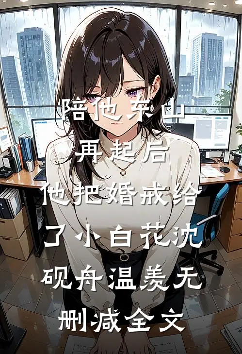 陪他东山再起后，他把婚戒给了小白花沈砚舟温羡无删减全文