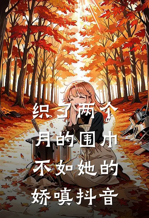 织了两个月的围巾，不如她的娇嗔抖音