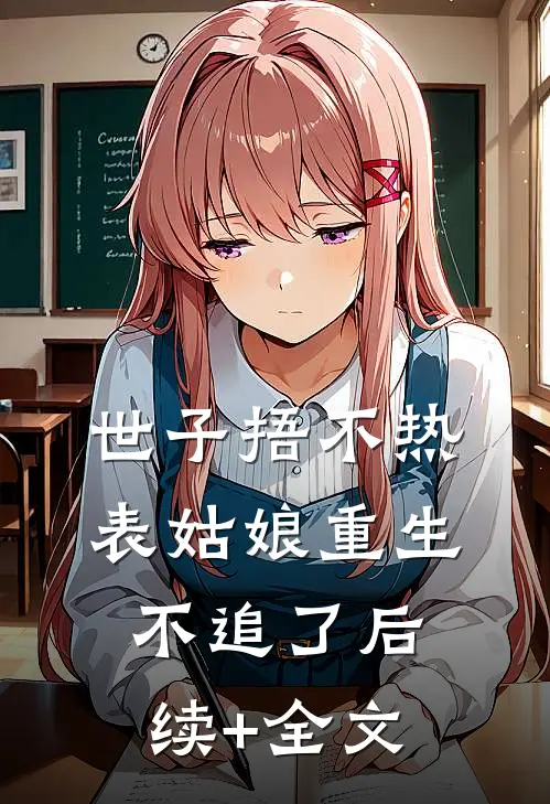 世子捂不热，表姑娘重生不追了后续+全文