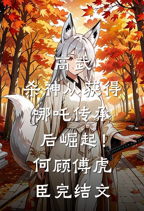高武：杀神从获得哪吒传承后崛起！何顾傅虎臣完结文