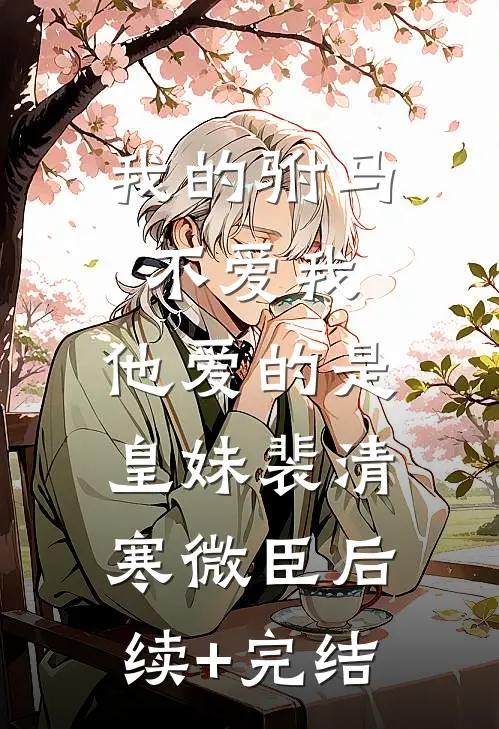 我的驸马不爱我，他爱的是皇妹裴清寒微臣后续+完结