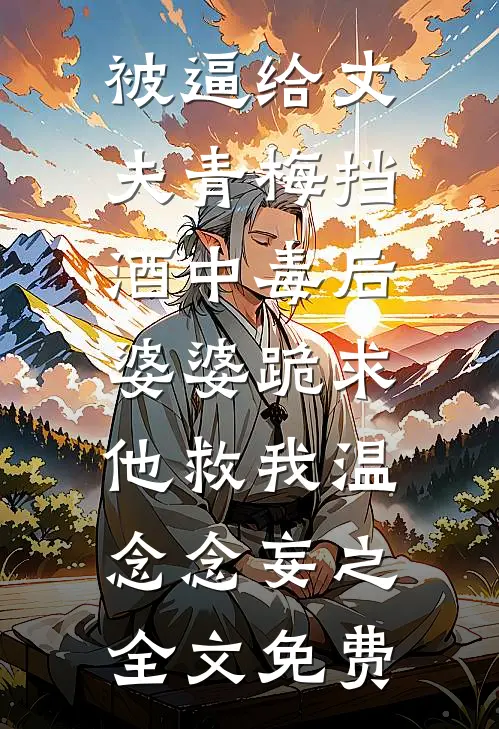 被逼给丈夫青梅挡酒中毒后，婆婆跪求他救我温念念妄之全文免费