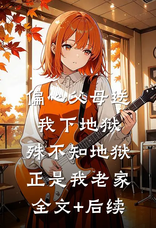 偏心父母送我下地狱，殊不知地狱正是我老家全文+后续