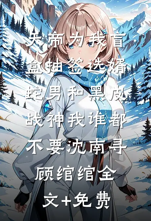 天帝为我盲盒抽签选婿，蛇男和黑皮战神我谁都不要沈南寻顾绾绾全文+免费
