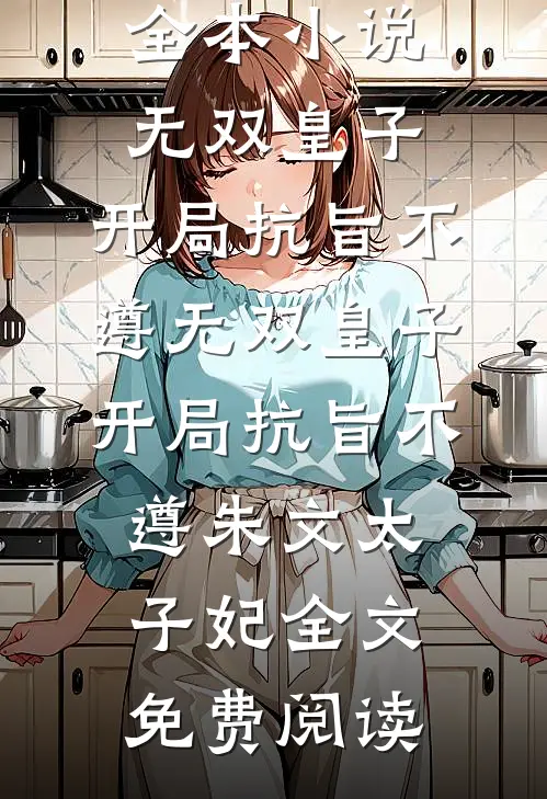 全本小说无双皇子，开局抗旨不遵无双皇子，开局抗旨不遵朱文太子妃全文免费阅读