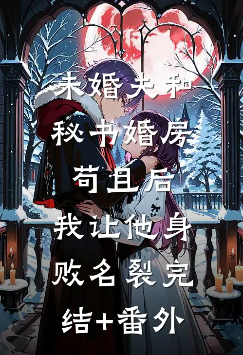 未婚夫和秘书婚房苟且后，我让他身败名裂完结+番外