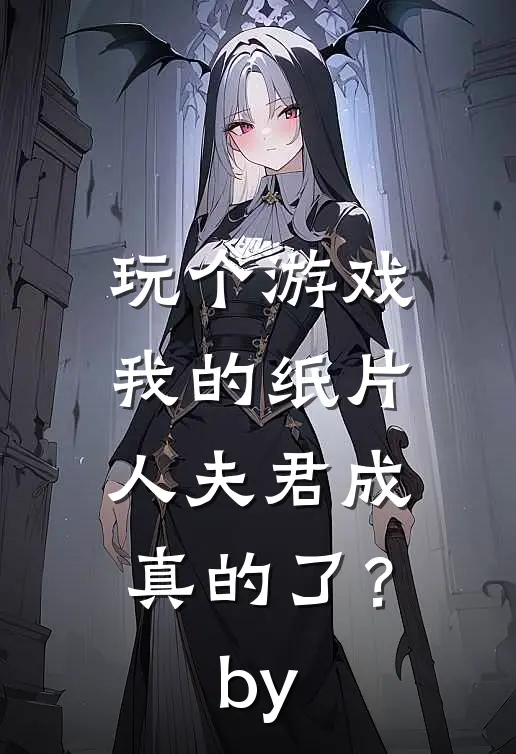 玩个游戏，我的纸片人夫君成真的了？by