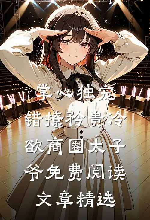 掌心独宠:错撩矜贵冷欲商圈太子爷免费阅读文章精选