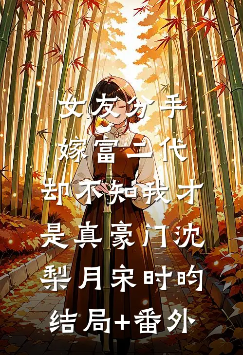 女友分手嫁富二代，却不知我才是真豪门沈梨月宋时昀结局+番外