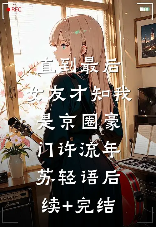 直到最后，女友才知我是京圈豪门许流年苏轻语后续+完结