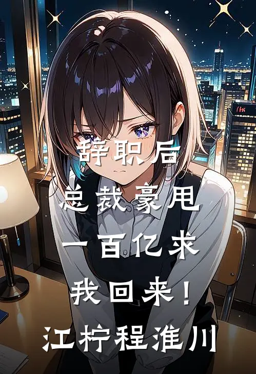 辞职后，总裁豪甩一百亿求我回来！江柠程淮川