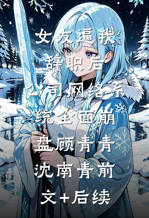 女友逼我辞职后，公司网络系统全面崩盘顾青青沈南青前文+后续