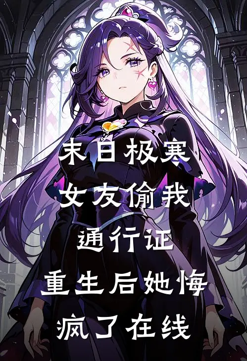 末日极寒女友偷我通行证，重生后她悔疯了在线