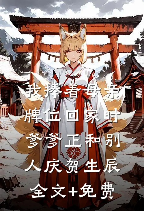 我捧着母亲牌位回家时，爹爹正和别人庆贺生辰全文+免费
