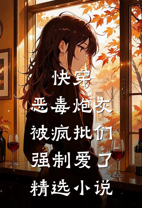 快穿：恶毒炮灰被疯批们强制爱了精选小说