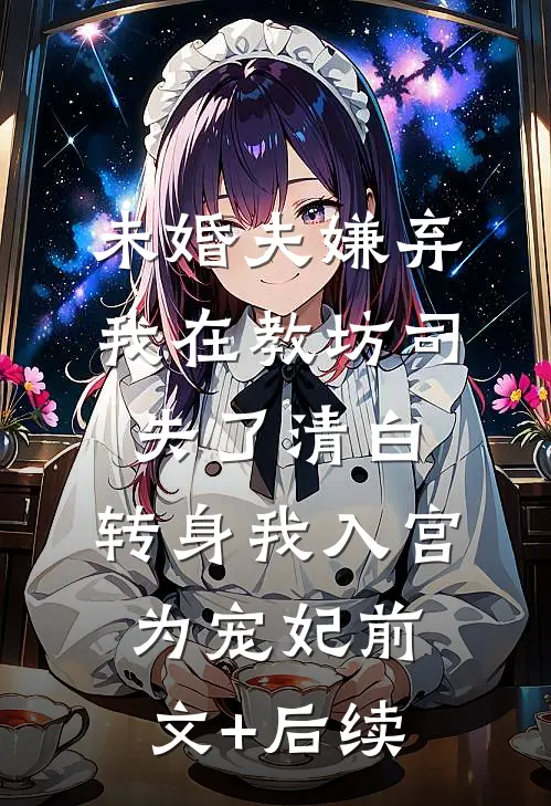 未婚夫嫌弃我在教坊司失了清白，转身我入宫为宠妃前文+后续