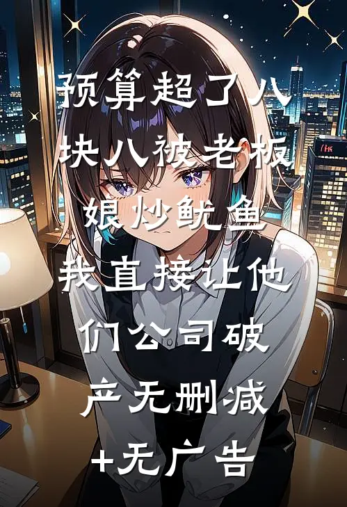 预算超了八块八被老板娘炒鱿鱼，我直接让他们公司破产无删减+无广告
