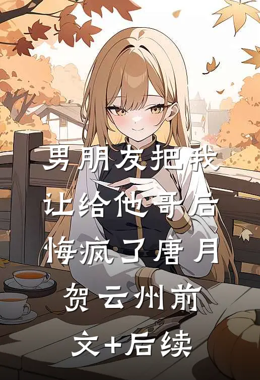 男朋友把我让给他哥后，悔疯了唐月贺云州前文+后续