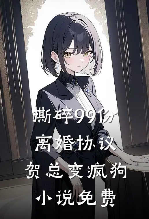 撕碎99份离婚协议，贺总变疯狗小说免费