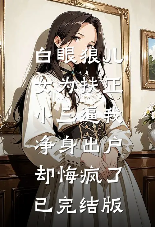 白眼狼儿女为扶正小三逼我净身出户，却悔疯了已完结版