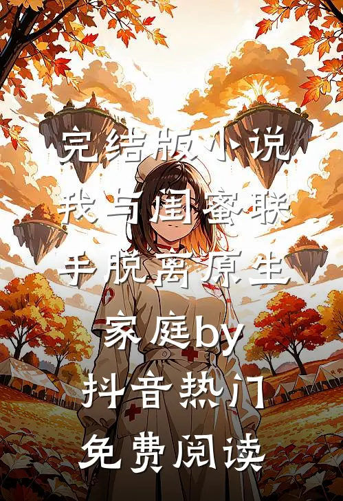 完结版小说我与闺蜜联手脱离原生家庭by抖音热门免费阅读