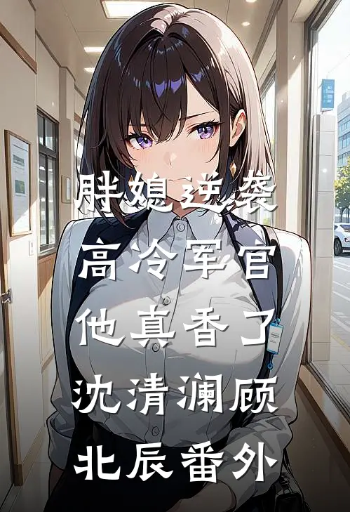 胖媳逆袭，高冷军官他真香了沈清澜顾北辰番外