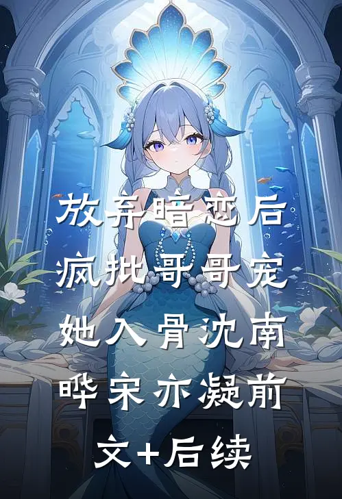 放弃暗恋后，疯批哥哥宠她入骨沈南晔宋亦凝前文+后续