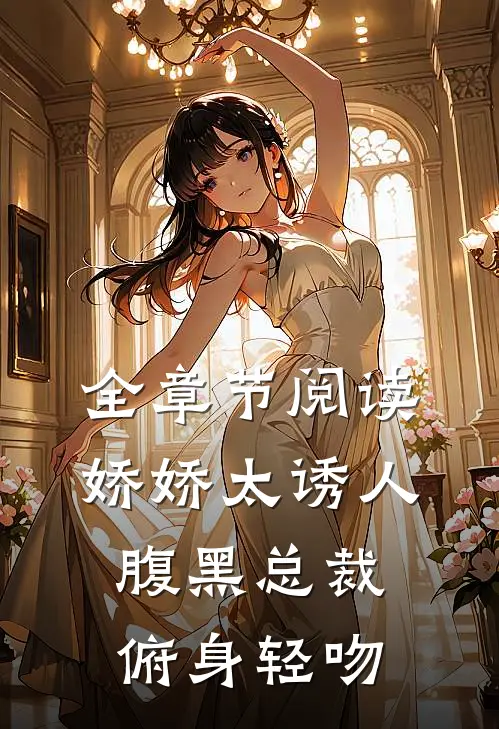 全章节阅读娇娇太诱人，腹黑总裁俯身轻吻