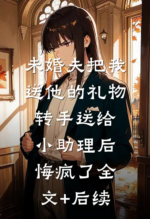未婚夫把我送他的礼物转手送给小助理后，悔疯了全文+后续