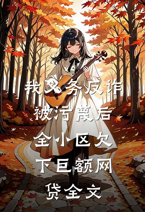 我义务反诈被污蔑后，全小区欠下巨额网贷全文