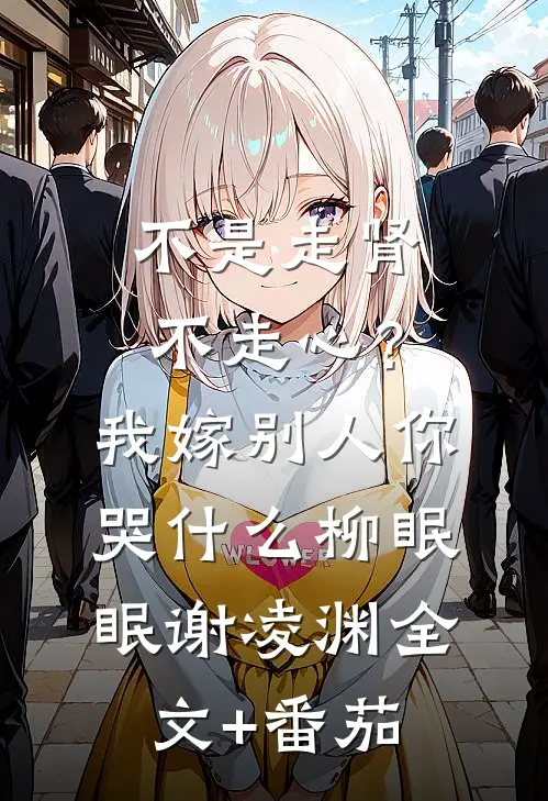 不是走肾不走心？我嫁别人你哭什么柳眠眠谢凌渊全文+番茄