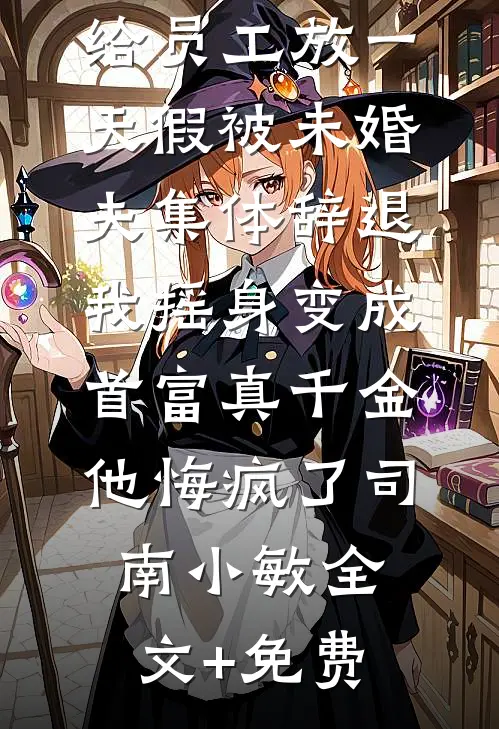 给员工放一天假被未婚夫集体辞退，我摇身变成首富真千金他悔疯了司南小敏全文+免费