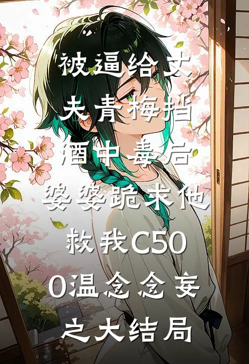 被逼给丈夫青梅挡酒中毒后，婆婆跪求他救我C500温念念妄之大结局