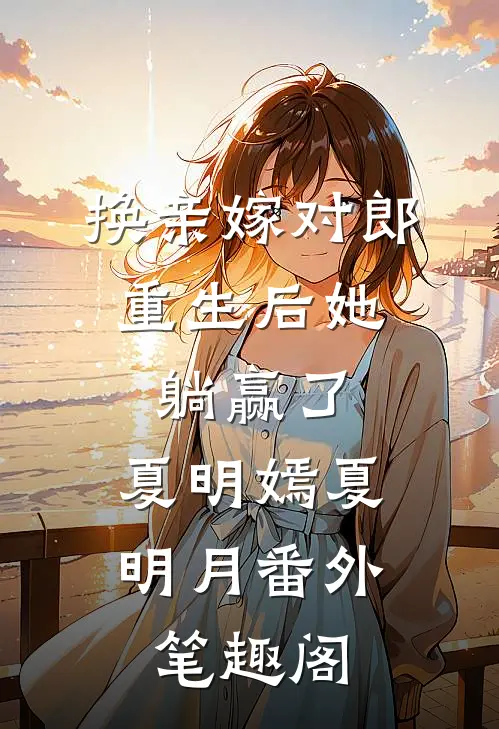 换亲嫁对郎，重生后她躺赢了：夏明嫣夏明月番外笔趣阁