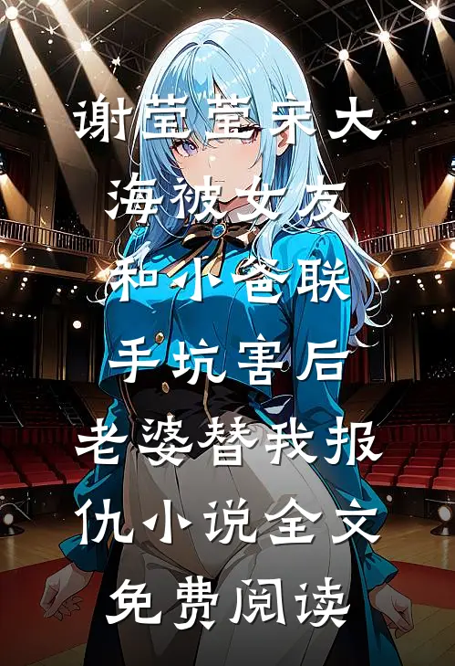 谢莹莹宋大海被女友和小爸联手坑害后，老婆替我报仇小说全文免费阅读